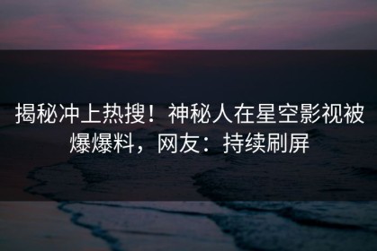 揭秘冲上热搜！神秘人在星空影视被爆爆料，网友：持续刷屏