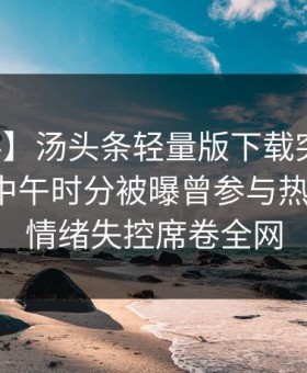 【爆料】汤头条轻量版下载突发：主持人在中午时分被曝曾参与热点事件，情绪失控席卷全网