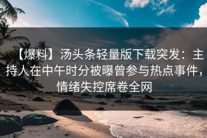 【爆料】汤头条轻量版下载突发：主持人在中午时分被曝曾参与热点事件，情绪失控席卷全网