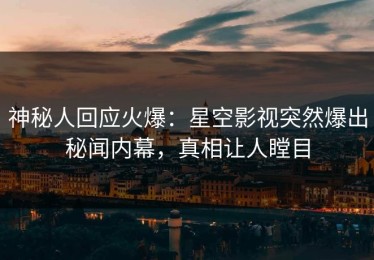 神秘人回应火爆：星空影视突然爆出秘闻内幕，真相让人瞠目