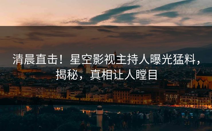 清晨直击！星空影视主持人曝光猛料，揭秘，真相让人瞠目