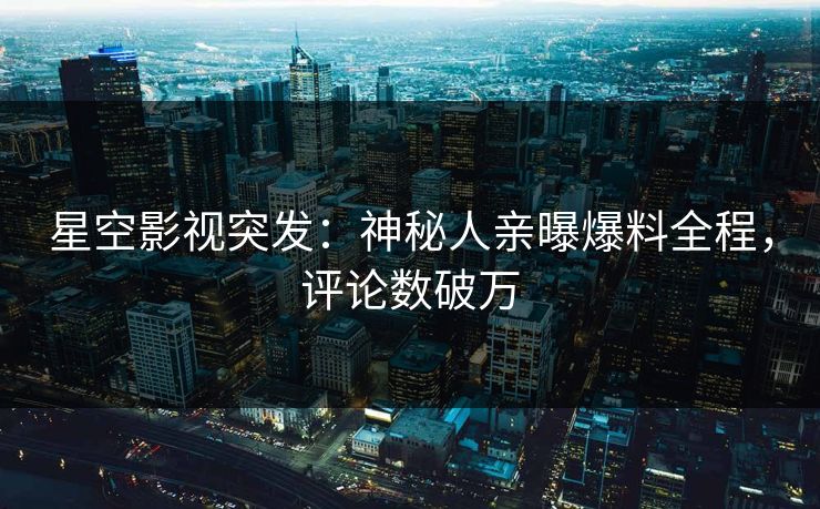 星空影视突发：神秘人亲曝爆料全程，评论数破万