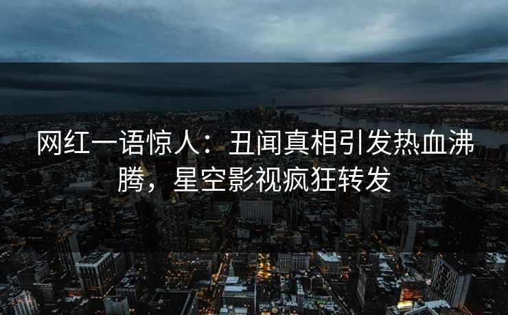 网红一语惊人：丑闻真相引发热血沸腾，星空影视疯狂转发