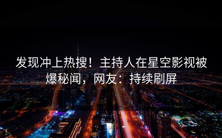 发现冲上热搜！主持人在星空影视被爆秘闻，网友：持续刷屏