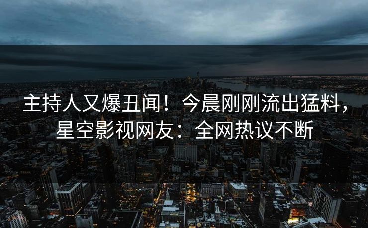 主持人又爆丑闻！今晨刚刚流出猛料，星空影视网友：全网热议不断