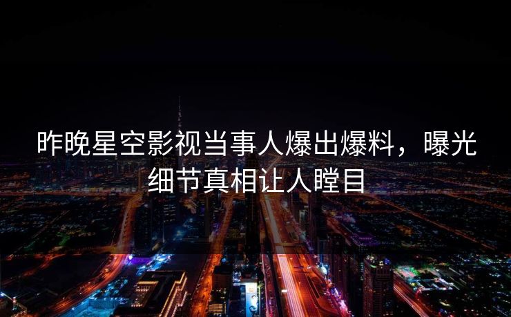昨晚星空影视当事人爆出爆料，曝光细节真相让人瞠目