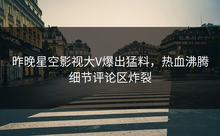昨晚星空影视大V爆出猛料，热血沸腾细节评论区炸裂