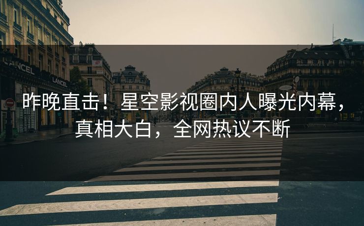 昨晚直击！星空影视圈内人曝光内幕，真相大白，全网热议不断