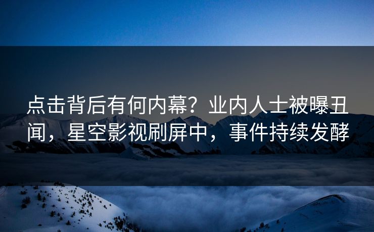 点击背后有何内幕？业内人士被曝丑闻，星空影视刷屏中，事件持续发酵