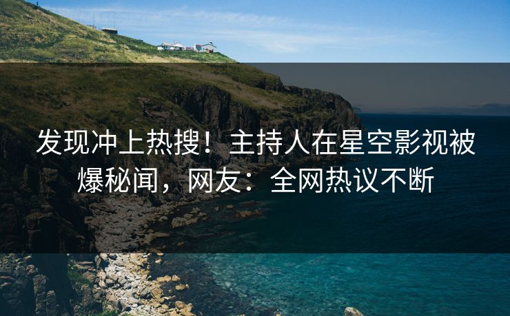 发现冲上热搜！主持人在星空影视被爆秘闻，网友：全网热议不断