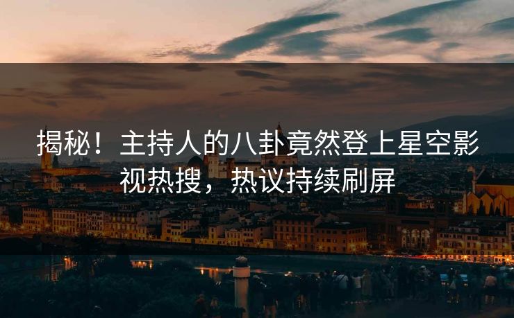 揭秘！主持人的八卦竟然登上星空影视热搜，热议持续刷屏
