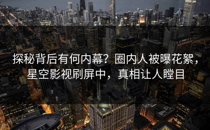 探秘背后有何内幕？圈内人被曝花絮，星空影视刷屏中，真相让人瞠目
