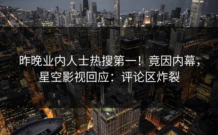 昨晚业内人士热搜第一！竟因内幕，星空影视回应：评论区炸裂