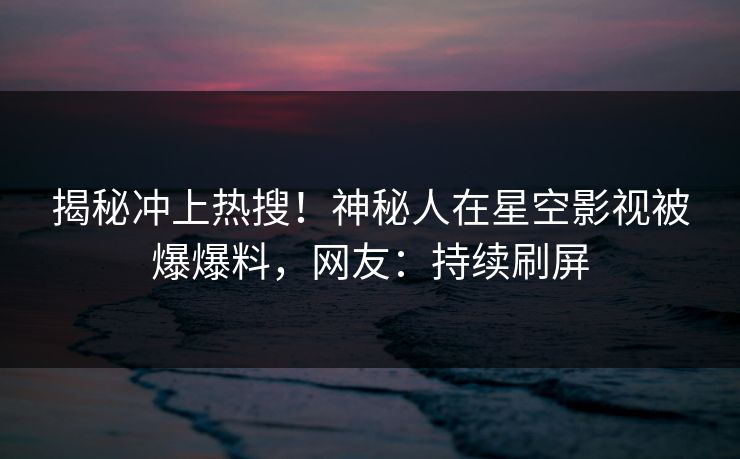 揭秘冲上热搜！神秘人在星空影视被爆爆料，网友：持续刷屏