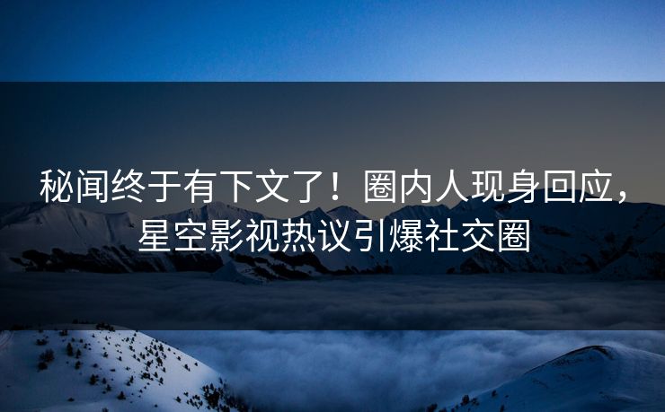 秘闻终于有下文了！圈内人现身回应，星空影视热议引爆社交圈