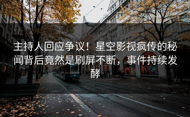 主持人回应争议！星空影视疯传的秘闻背后竟然是刷屏不断，事件持续发酵