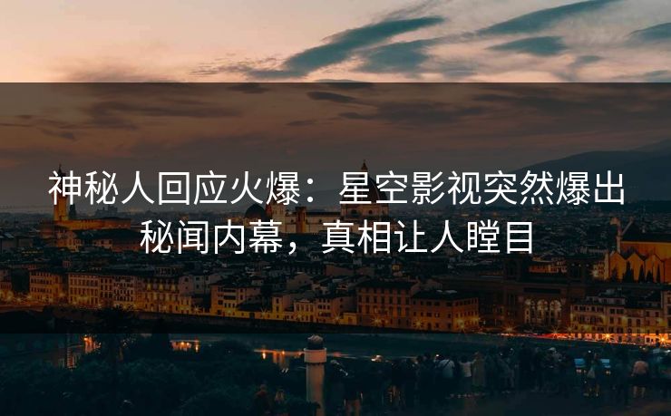 神秘人回应火爆：星空影视突然爆出秘闻内幕，真相让人瞠目