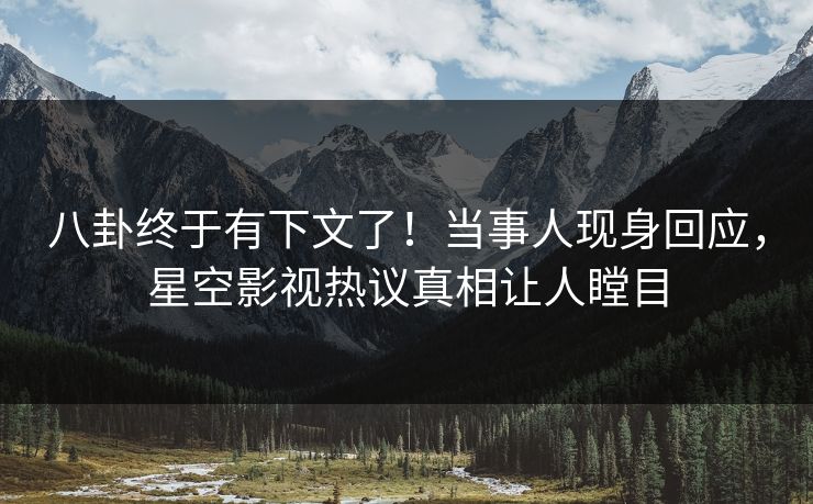 八卦终于有下文了！当事人现身回应，星空影视热议真相让人瞠目