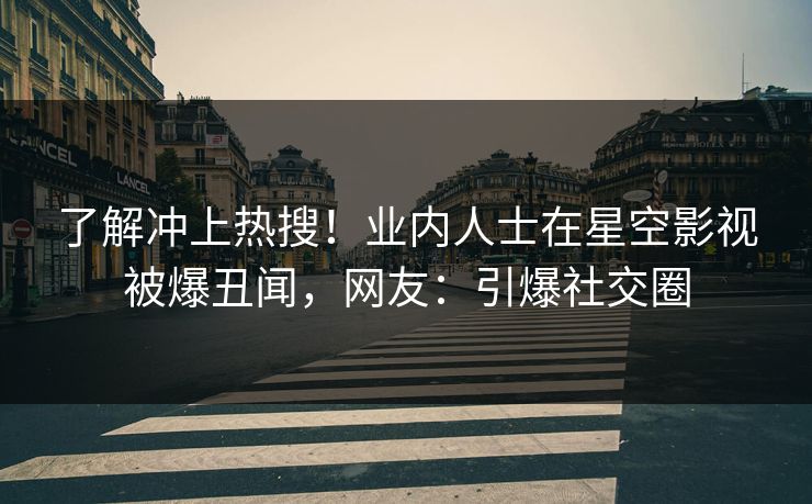 了解冲上热搜！业内人士在星空影视被爆丑闻，网友：引爆社交圈