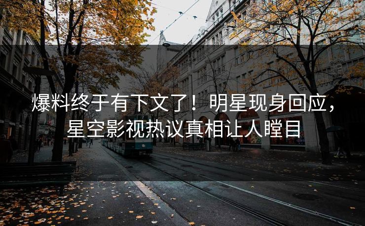 爆料终于有下文了！明星现身回应，星空影视热议真相让人瞠目
