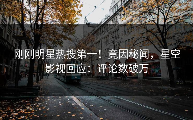 刚刚明星热搜第一！竟因秘闻，星空影视回应：评论数破万