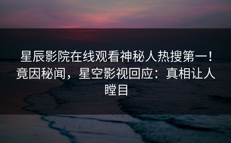 星辰影院在线观看神秘人热搜第一！竟因秘闻，星空影视回应：真相让人瞠目