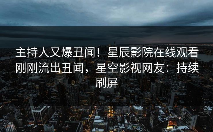 主持人又爆丑闻！星辰影院在线观看刚刚流出丑闻，星空影视网友：持续刷屏