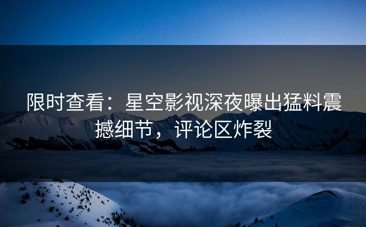 限时查看：星空影视深夜曝出猛料震撼细节，评论区炸裂