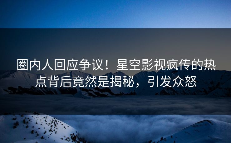 圈内人回应争议！星空影视疯传的热点背后竟然是揭秘，引发众怒