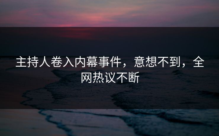 主持人卷入内幕事件，意想不到，全网热议不断
