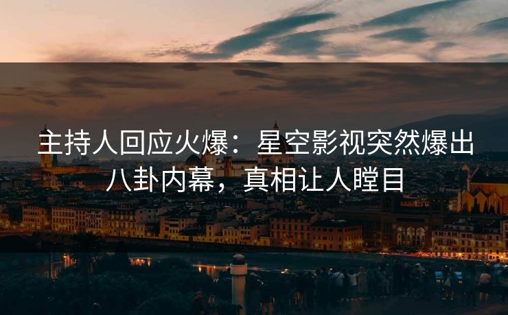 主持人回应火爆：星空影视突然爆出八卦内幕，真相让人瞠目