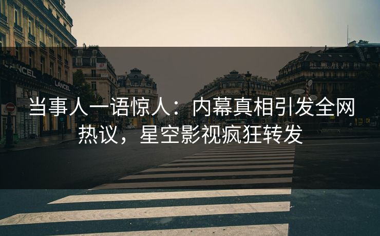 当事人一语惊人：内幕真相引发全网热议，星空影视疯狂转发