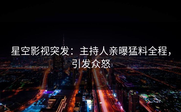 星空影视突发：主持人亲曝猛料全程，引发众怒