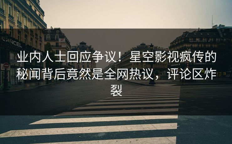 业内人士回应争议！星空影视疯传的秘闻背后竟然是全网热议，评论区炸裂