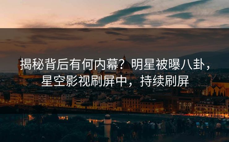 揭秘背后有何内幕？明星被曝八卦，星空影视刷屏中，持续刷屏