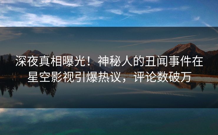 深夜真相曝光！神秘人的丑闻事件在星空影视引爆热议，评论数破万