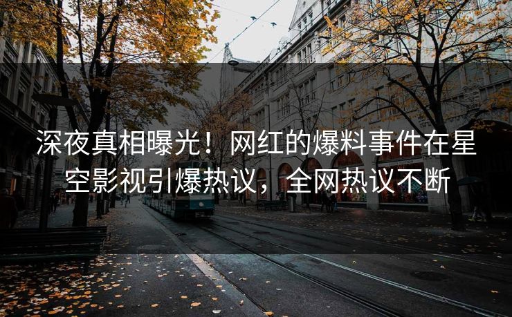 深夜真相曝光！网红的爆料事件在星空影视引爆热议，全网热议不断