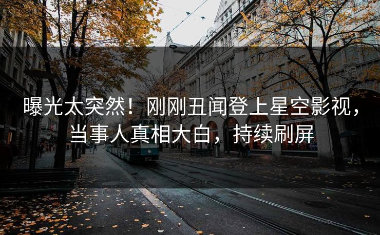 曝光太突然！刚刚丑闻登上星空影视，当事人真相大白，持续刷屏