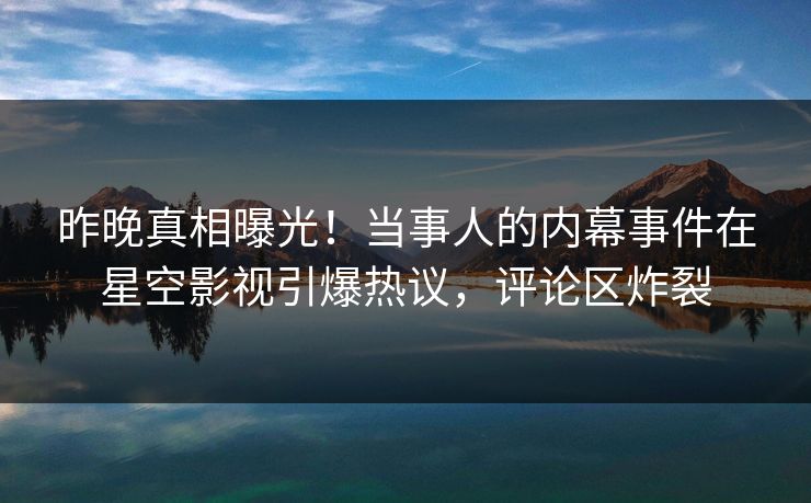 昨晚真相曝光！当事人的内幕事件在星空影视引爆热议，评论区炸裂