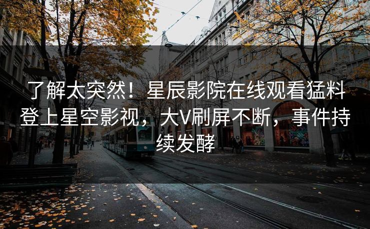 了解太突然！星辰影院在线观看猛料登上星空影视，大V刷屏不断，事件持续发酵