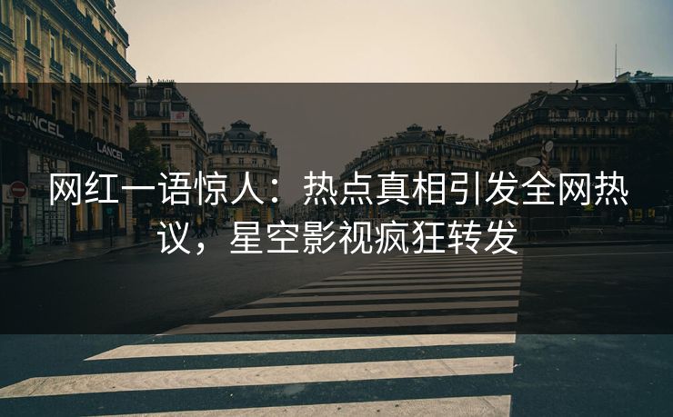 网红一语惊人：热点真相引发全网热议，星空影视疯狂转发