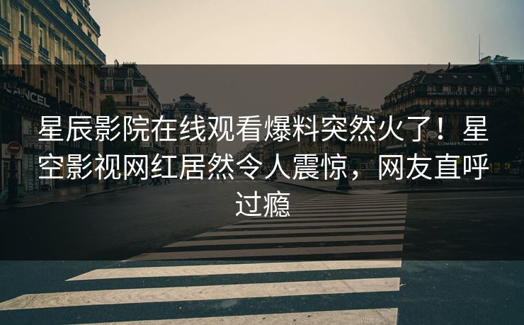 星辰影院在线观看爆料突然火了！星空影视网红居然令人震惊，网友直呼过瘾