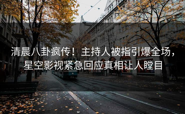 清晨八卦疯传！主持人被指引爆全场，星空影视紧急回应真相让人瞠目
