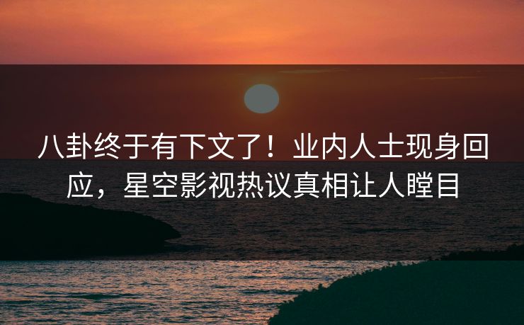 八卦终于有下文了！业内人士现身回应，星空影视热议真相让人瞠目