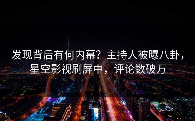 发现背后有何内幕？主持人被曝八卦，星空影视刷屏中，评论数破万