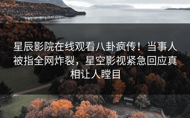 星辰影院在线观看八卦疯传！当事人被指全网炸裂，星空影视紧急回应真相让人瞠目