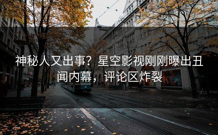 神秘人又出事？星空影视刚刚曝出丑闻内幕，评论区炸裂
