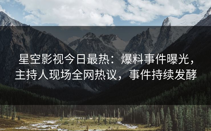 星空影视今日最热：爆料事件曝光，主持人现场全网热议，事件持续发酵