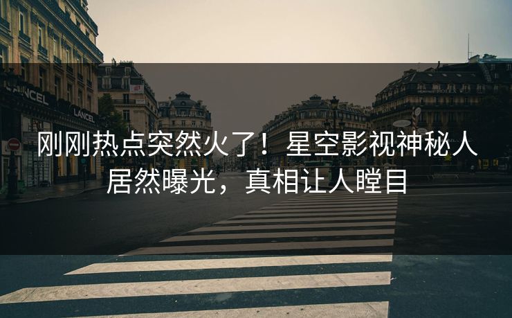 刚刚热点突然火了！星空影视神秘人居然曝光，真相让人瞠目