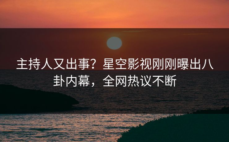 主持人又出事？星空影视刚刚曝出八卦内幕，全网热议不断